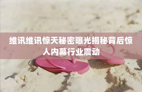 维讯维讯惊天秘密曝光揭秘背后惊人内幕行业震动