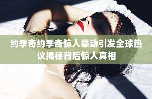 约季奇约季奇惊人举动引发全球热议揭秘背后惊人真相