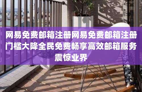 网易免费邮箱注册网易免费邮箱注册门槛大降全民免费畅享高效邮箱服务震惊业界