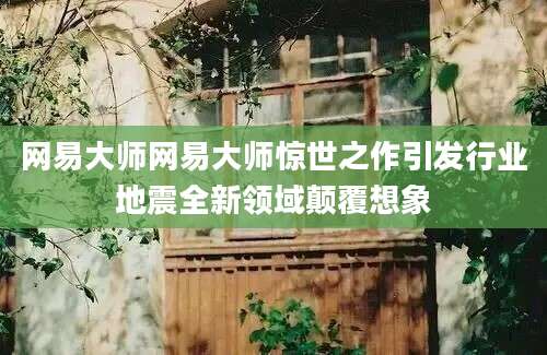 网易大师网易大师惊世之作引发行业地震全新领域颠覆想象