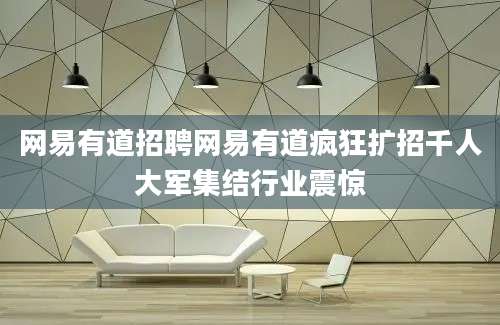 网易有道招聘网易有道疯狂扩招千人大军集结行业震惊