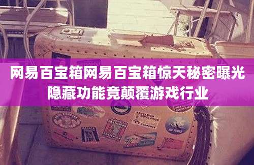 网易百宝箱网易百宝箱惊天秘密曝光隐藏功能竟颠覆游戏行业