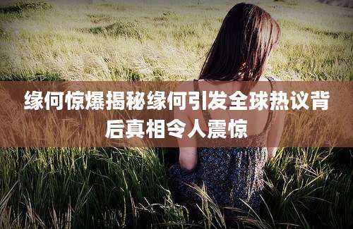 缘何惊爆揭秘缘何引发全球热议背后真相令人震惊