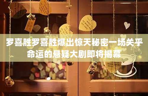 罗喜胜罗喜胜爆出惊天秘密一场关乎命运的悬疑大剧即将揭幕