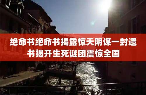 绝命书绝命书揭露惊天阴谋一封遗书揭开生死谜团震惊全国