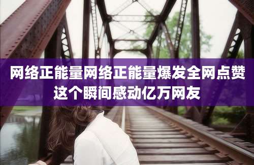 网络正能量网络正能量爆发全网点赞这个瞬间感动亿万网友