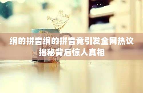 纲的拼音纲的拼音竟引发全网热议揭秘背后惊人真相
