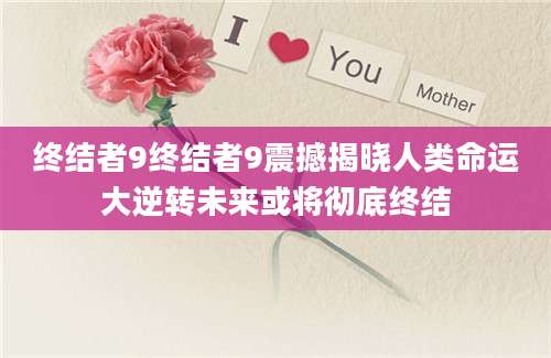 终结者9终结者9震撼揭晓人类命运大逆转未来或将彻底终结