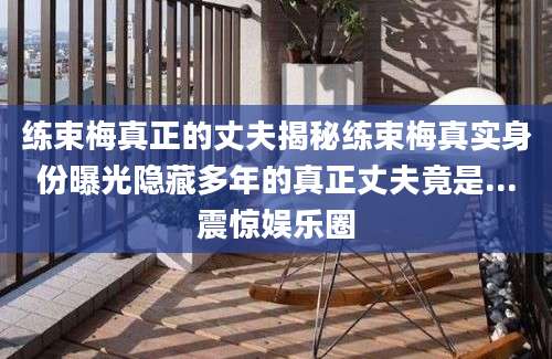 练束梅真正的丈夫揭秘练束梅真实身份曝光隐藏多年的真正丈夫竟是...震惊娱乐圈