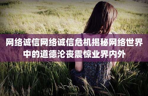 网络诚信网络诚信危机揭秘网络世界中的道德沦丧震惊业界内外