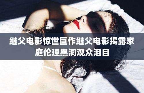 继父电影惊世巨作继父电影揭露家庭伦理黑洞观众泪目