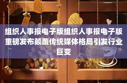 组织人事报电子版组织人事报电子版重磅发布颠覆传统媒体格局引发行业巨变