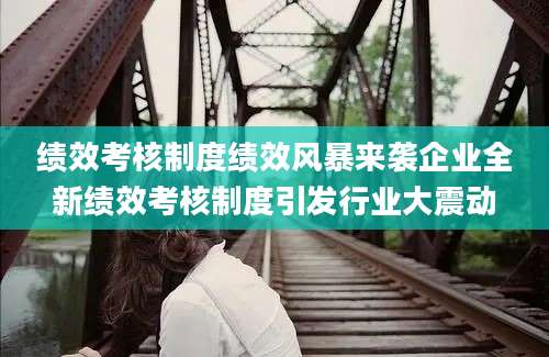 绩效考核制度绩效风暴来袭企业全新绩效考核制度引发行业大震动