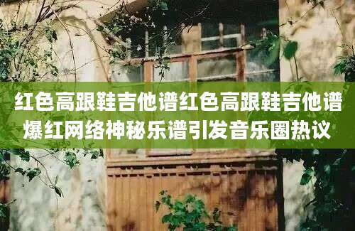 红色高跟鞋吉他谱红色高跟鞋吉他谱爆红网络神秘乐谱引发音乐圈热议