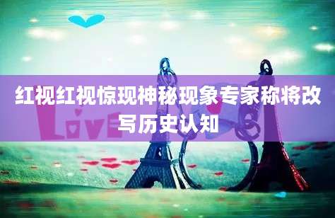 红视红视惊现神秘现象专家称将改写历史认知