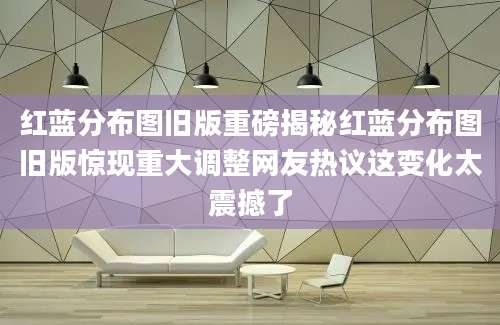 红蓝分布图旧版重磅揭秘红蓝分布图旧版惊现重大调整网友热议这变化太震撼了
