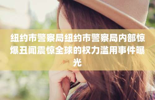 纽约市警察局纽约市警察局内部惊爆丑闻震惊全球的权力滥用事件曝光