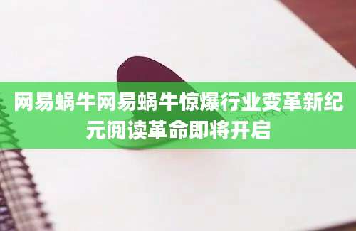 网易蜗牛网易蜗牛惊爆行业变革新纪元阅读革命即将开启