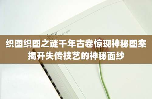 织图织图之谜千年古卷惊现神秘图案揭开失传技艺的神秘面纱