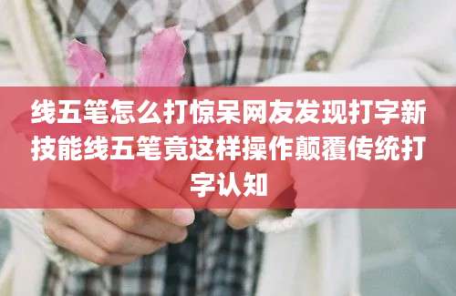 线五笔怎么打惊呆网友发现打字新技能线五笔竟这样操作颠覆传统打字认知