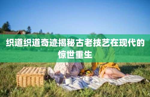 织道织道奇迹揭秘古老技艺在现代的惊世重生