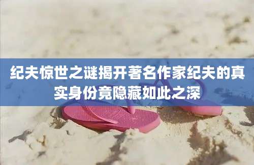 纪夫惊世之谜揭开著名作家纪夫的真实身份竟隐藏如此之深