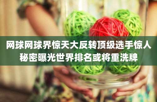 网球网球界惊天大反转顶级选手惊人秘密曝光世界排名或将重洗牌