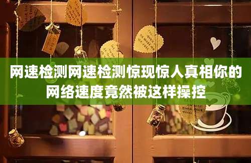 网速检测网速检测惊现惊人真相你的网络速度竟然被这样操控