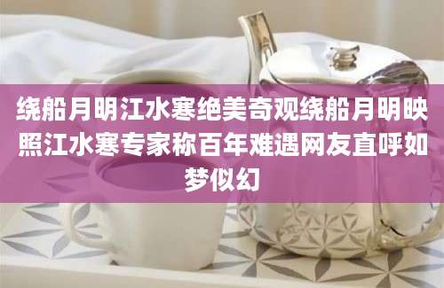 绕船月明江水寒绝美奇观绕船月明映照江水寒专家称百年难遇网友直呼如梦似幻