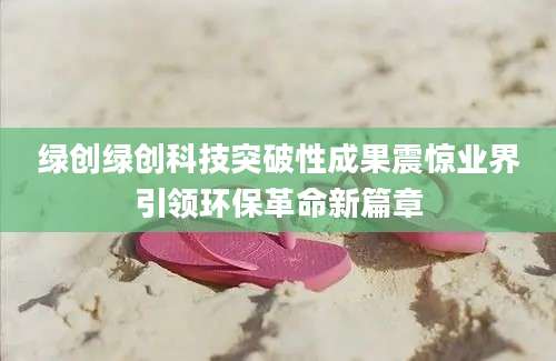 绿创绿创科技突破性成果震惊业界引领环保革命新篇章