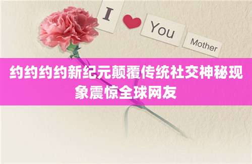 约约约约新纪元颠覆传统社交神秘现象震惊全球网友