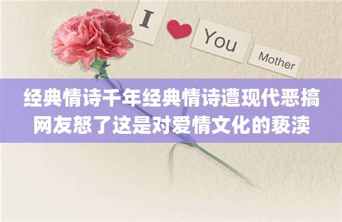 经典情诗千年经典情诗遭现代恶搞网友怒了这是对爱情文化的亵渎