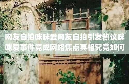 网友自拍咪咪爱网友自拍引发热议咪咪爱事件竟成网络焦点真相究竟如何