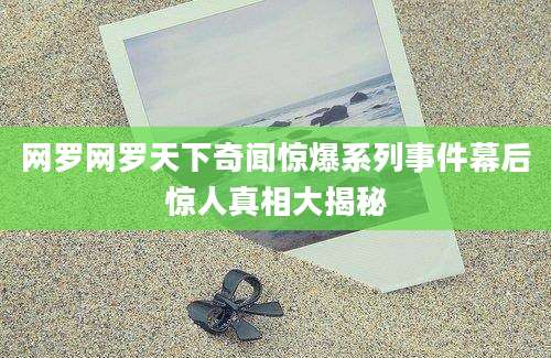 网罗网罗天下奇闻惊爆系列事件幕后惊人真相大揭秘