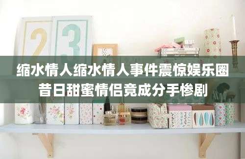 缩水情人缩水情人事件震惊娱乐圈昔日甜蜜情侣竟成分手惨剧