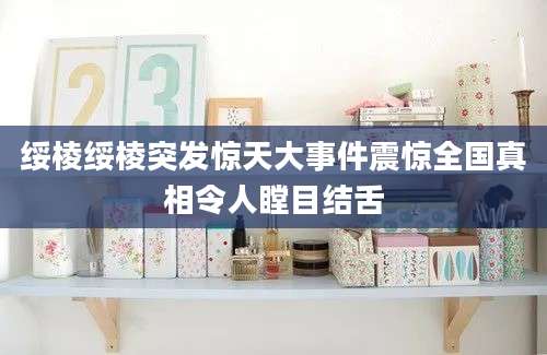 绥棱绥棱突发惊天大事件震惊全国真相令人瞠目结舌