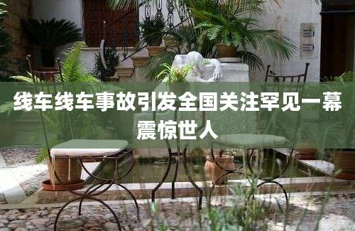 线车线车事故引发全国关注罕见一幕震惊世人