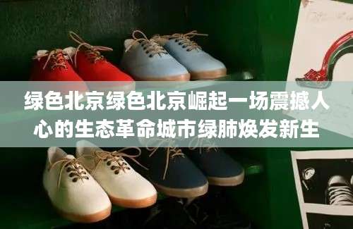 绿色北京绿色北京崛起一场震撼人心的生态革命城市绿肺焕发新生