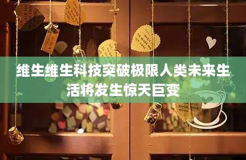 维生维生科技突破极限人类未来生活将发生惊天巨变