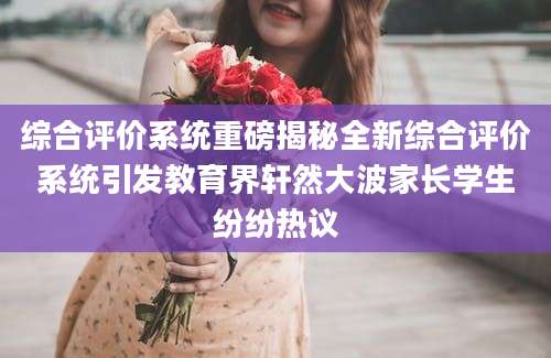 综合评价系统重磅揭秘全新综合评价系统引发教育界轩然大波家长学生纷纷热议