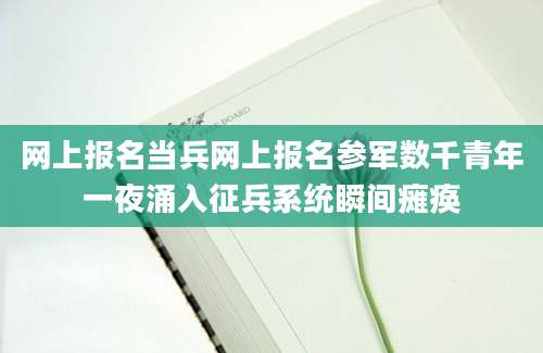 网上报名当兵网上报名参军数千青年一夜涌入征兵系统瞬间瘫痪