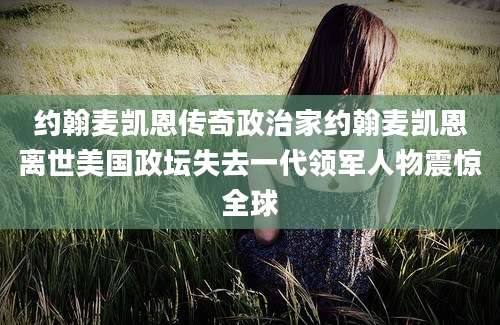 约翰麦凯恩传奇政治家约翰麦凯恩离世美国政坛失去一代领军人物震惊全球