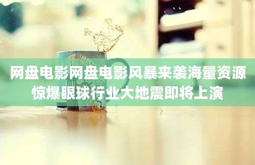 网盘电影网盘电影风暴来袭海量资源惊爆眼球行业大地震即将上演