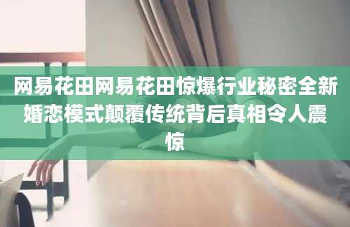 网易花田网易花田惊爆行业秘密全新婚恋模式颠覆传统背后真相令人震惊
