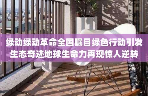 绿动绿动革命全国瞩目绿色行动引发生态奇迹地球生命力再现惊人逆转