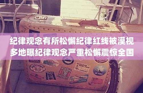 纪律观念有所松懈纪律红线被漠视多地曝纪律观念严重松懈震惊全国