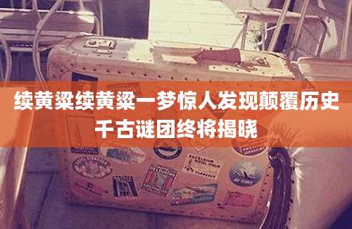 续黄粱续黄粱一梦惊人发现颠覆历史千古谜团终将揭晓