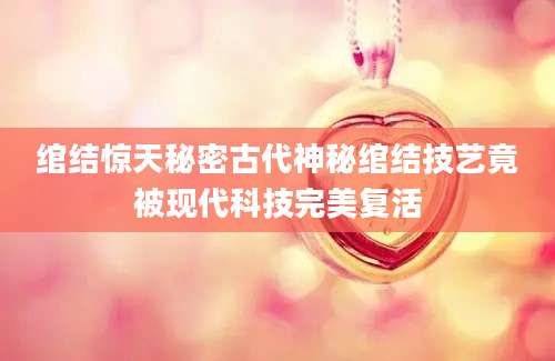 绾结惊天秘密古代神秘绾结技艺竟被现代科技完美复活