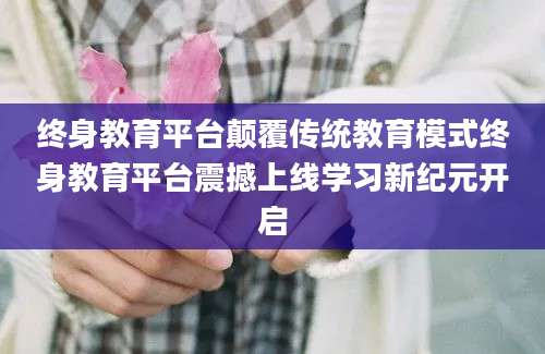 终身教育平台颠覆传统教育模式终身教育平台震撼上线学习新纪元开启