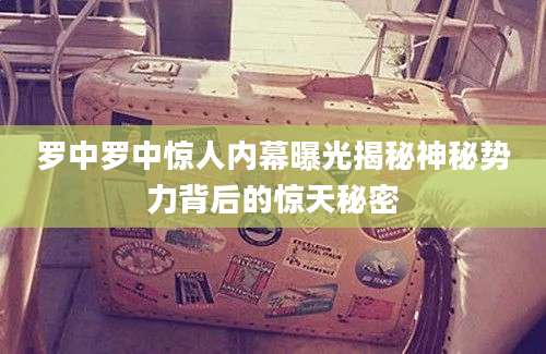 罗中罗中惊人内幕曝光揭秘神秘势力背后的惊天秘密